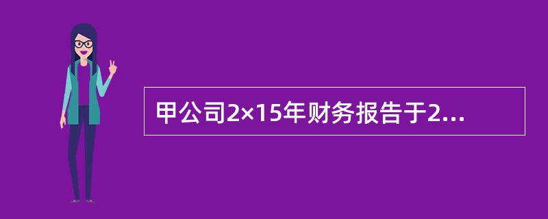 甲公司2×15年财务报告于2×16年3月20日经董事会批准对外报出,其于2×16