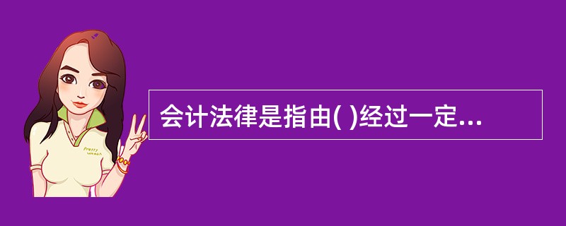 会计法律是指由( )经过一定的立法程序制定的有关会计工作的法律。