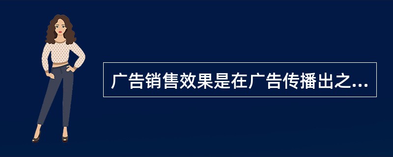 广告销售效果是在广告传播出之后,测定销售额和利润率的变化状况。()