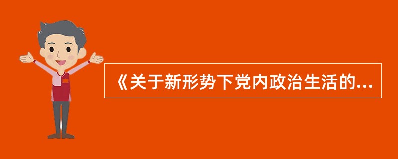 《关于新形势下党内政治生活的若干准则》,在长期实践中,我们党坚持把开展严肃认真的