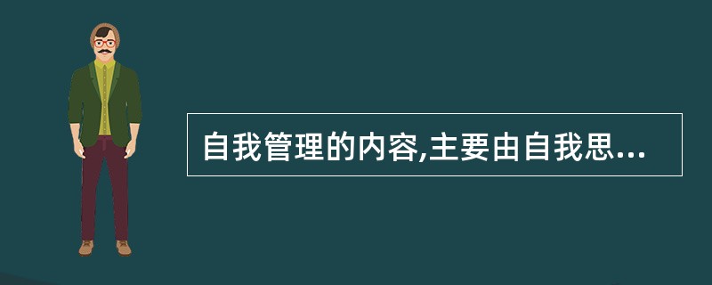 自我管理的内容,主要由自我思想管理、自我行为管理和()