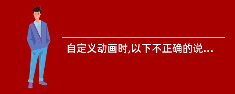 自定义动画时,以下不正确的说法是________。