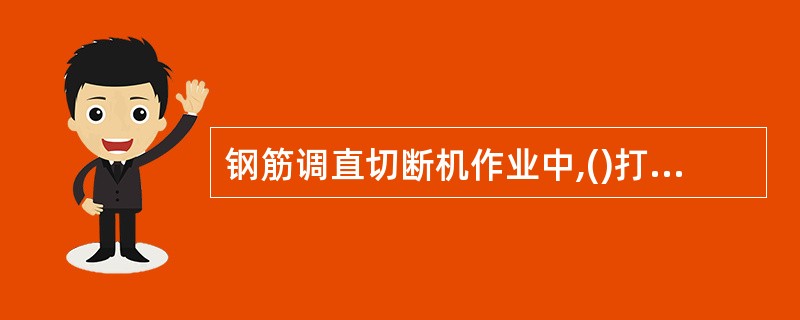 钢筋调直切断机作业中,()打开各种防护罩并检查调整间隙。