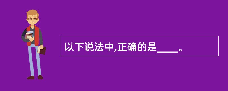 以下说法中,正确的是____。