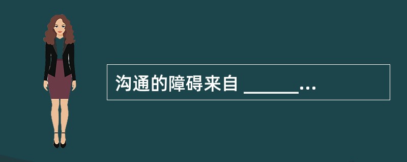 沟通的障碍来自 ______ 、 ______ 和 ______ 三个方面。 -