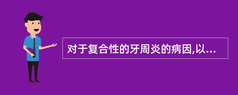 对于复合性的牙周炎的病因,以下哪项正确()