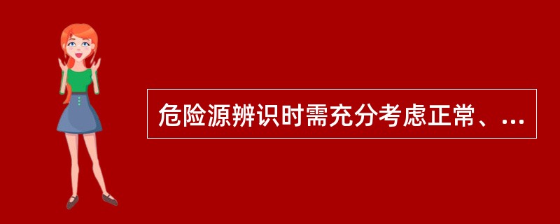 危险源辨识时需充分考虑正常、异常和紧急三种状态,过去、现在和将来三种时态,动能、