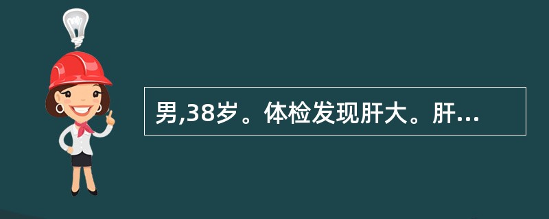 男,38岁。体检发现肝大。肝肋下2cm,质地中等,表面光滑,边缘整齐无触痛,肝功