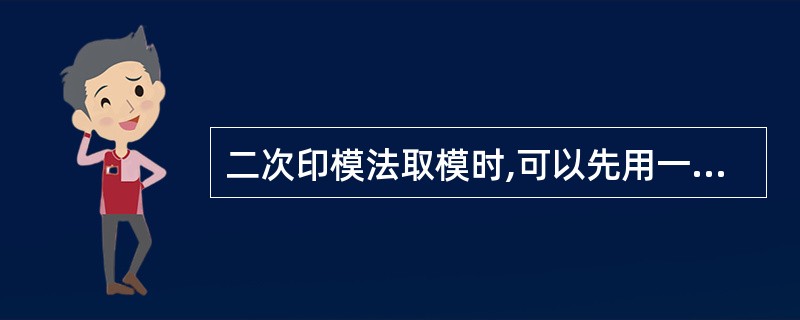 二次印模法取模时,可以先用一种流动性差的印模材料取初印模,然后将初印模工作面均匀