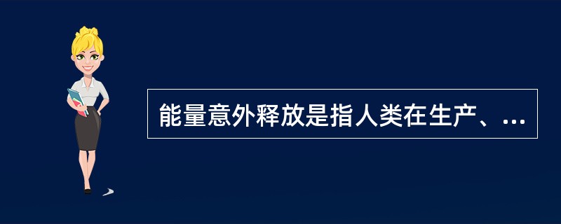 能量意外释放是指人类在生产、生活中不可或缺的各种能量或危害物质,如因某种原因失去