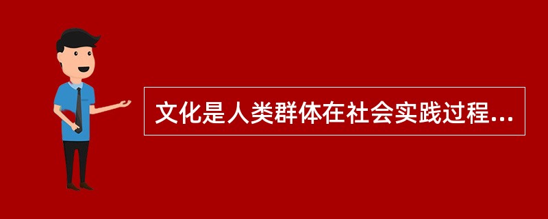 文化是人类群体在社会实践过程中在物质上和精神上所创造的成绩的总和,是人类群体所遵