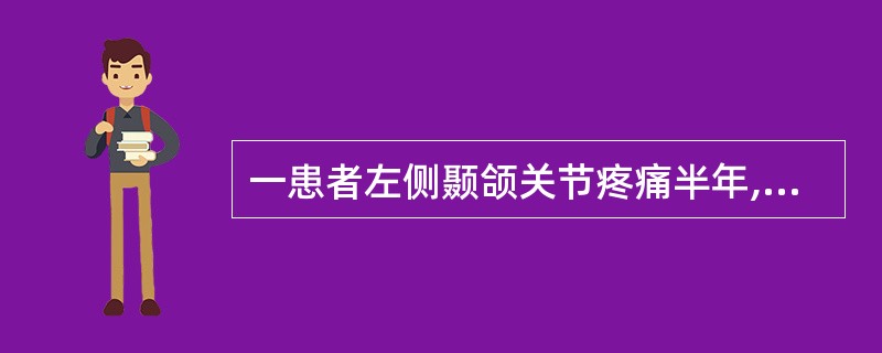 一患者左侧颞颌关节疼痛半年,咀嚼开口时疼痛加剧,关节区压痛,开闭口时,闻及摩擦音