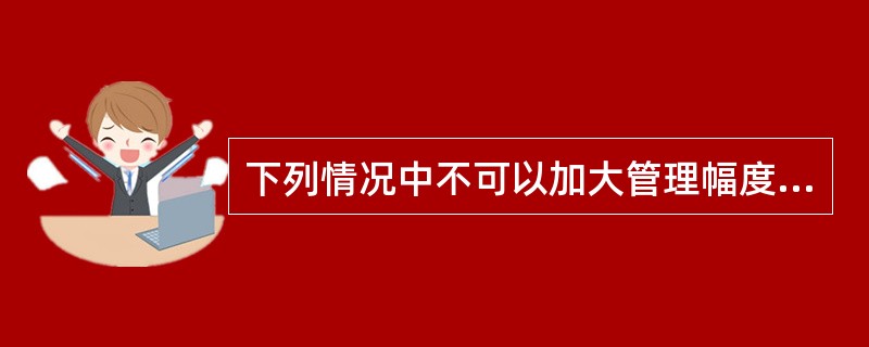 下列情况中不可以加大管理幅度的是()