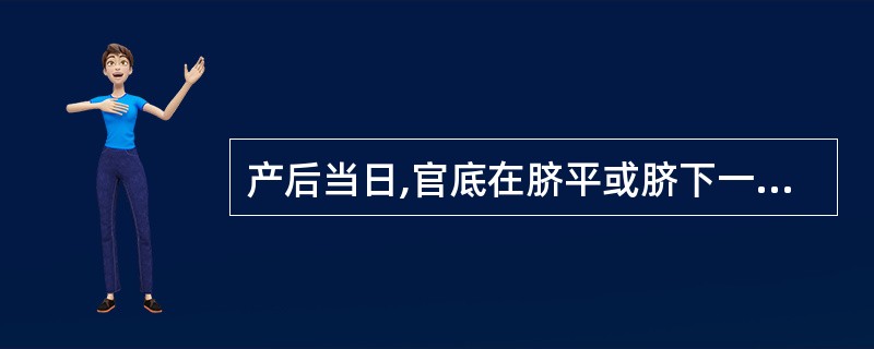 产后当日,官底在脐平或脐下一横指,产后第一天,由于宫颈外口升至坐骨棘水平使宫底上