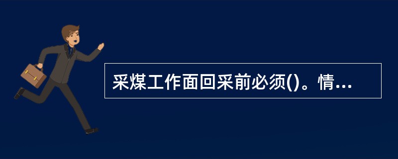 采煤工作面回采前必须()。情况发生变化时,必须及时修改作业规程或()。