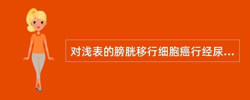 对浅表的膀胱移行细胞癌行经尿道膀胱肿瘤切除术的患者,为早期发现和预防肿瘤复发,术