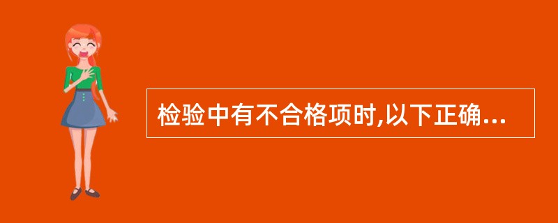 检验中有不合格项时,以下正确的是()。