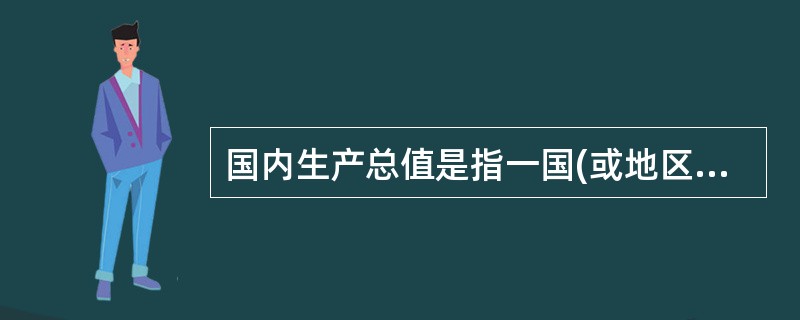 国内生产总值是指一国(或地区)所有常住居民在一定时期内生产活动的最终成果,即指在