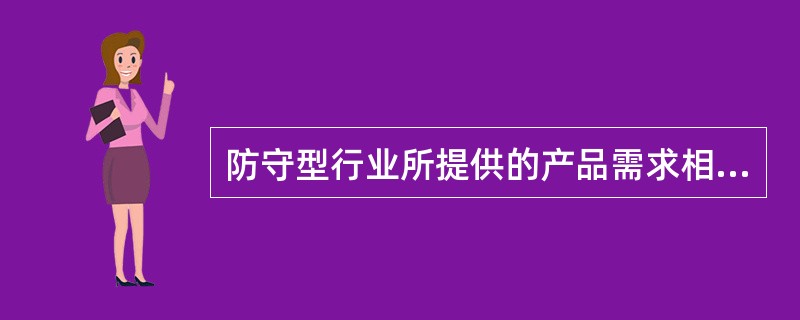 防守型行业所提供的产品需求相对稳定,受经济周期变化影响较小。()