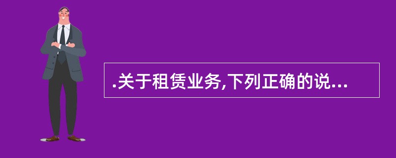 .关于租赁业务,下列正确的说法是( )