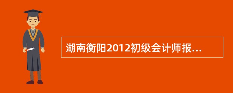 湖南衡阳2012初级会计师报名时间和考试时间?