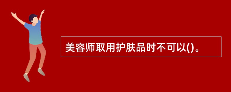 美容师取用护肤品时不可以()。