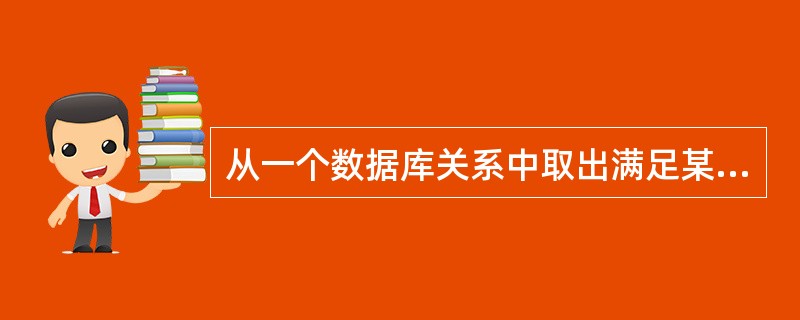 从一个数据库关系中取出满足某个条件的所有记录形成一个新的数据库关系的操作是()操