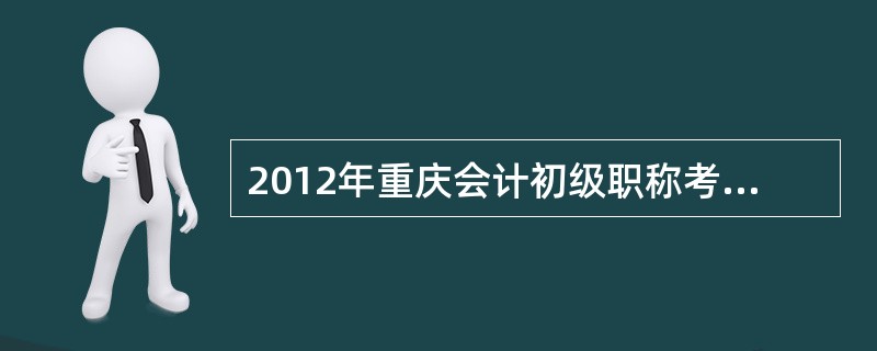 2012年重庆会计初级职称考试在网上报名后,江北区报考生要到哪里去审核验证。 -