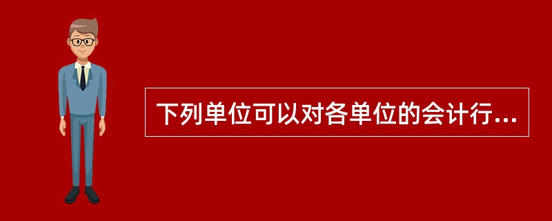 下列单位可以对各单位的会计行为监督检查的有( )。