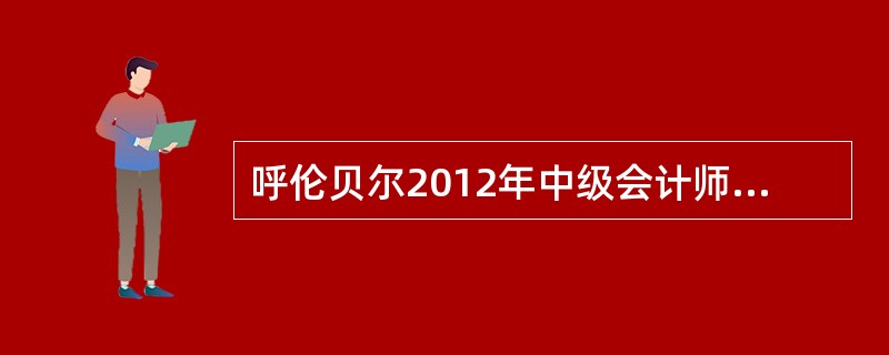 呼伦贝尔2012年中级会计师考试报名时间?