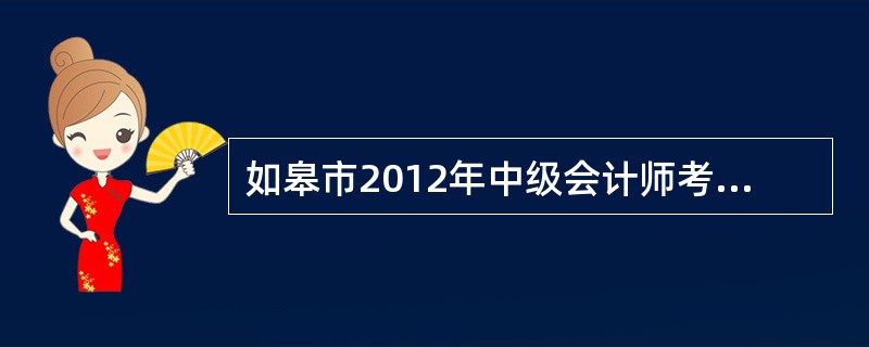 如皋市2012年中级会计师考试每年举行几次?考试时间分别在什么时候?