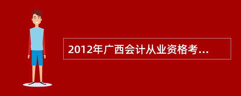 2012年广西会计从业资格考试合格标准及证书申领要求?