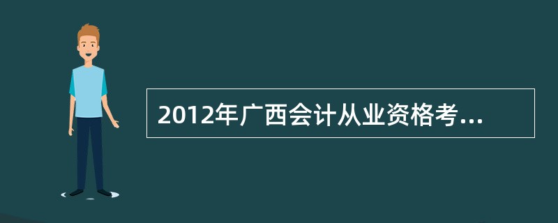 2012年广西会计从业资格考试考试时间过了吗?