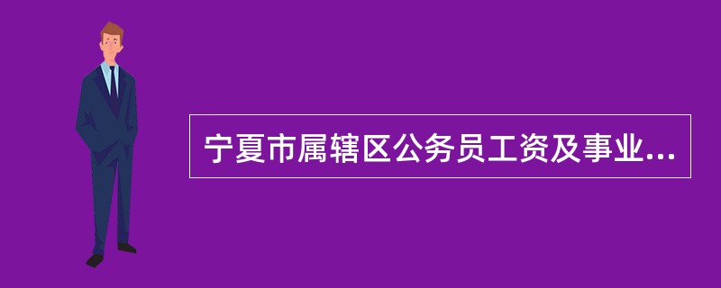 宁夏市属辖区公务员工资及事业单位工资情况