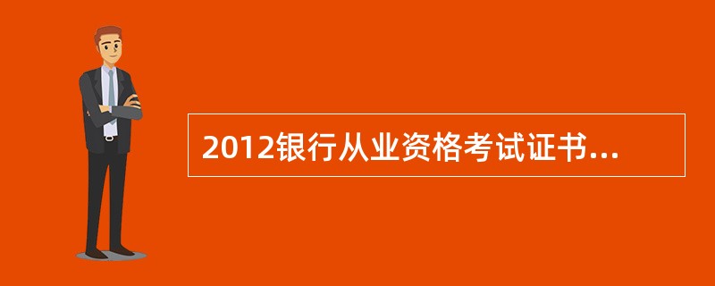 2012银行从业资格考试证书申请、颁发时间?