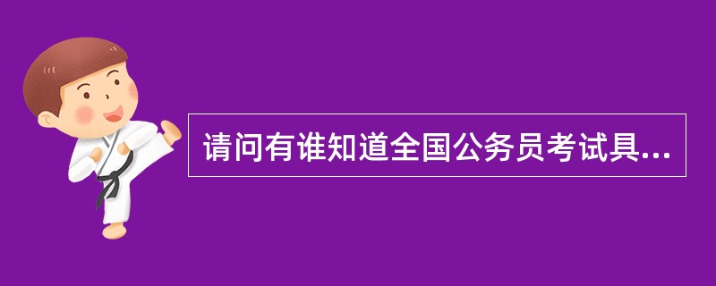 请问有谁知道全国公务员考试具体报名时间及细节问题?考试范围及报考要求?