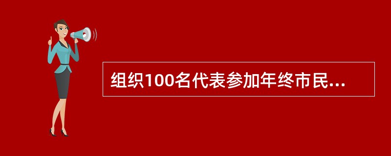 组织100名代表参加年终市民代表大会,你如何组织。