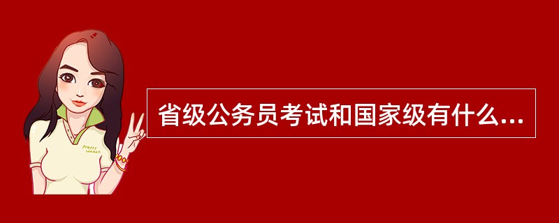 省级公务员考试和国家级有什么区别?