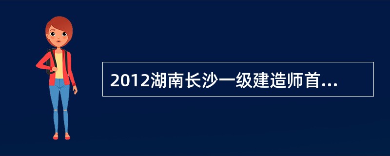 2012湖南长沙一级建造师首次报考人员操作程序是怎样的?