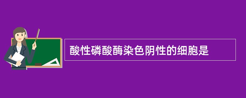 酸性磷酸酶染色阴性的细胞是