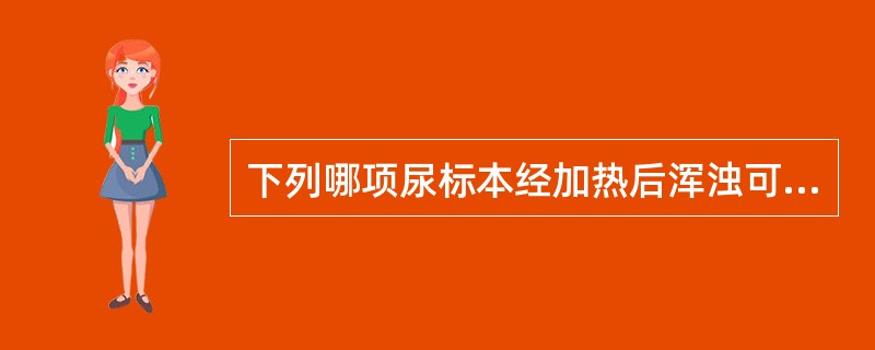 下列哪项尿标本经加热后浑浊可消失