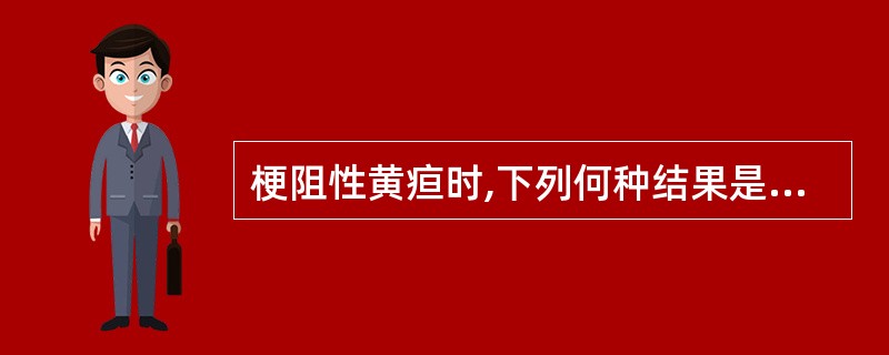 梗阻性黄疸时,下列何种结果是正确的