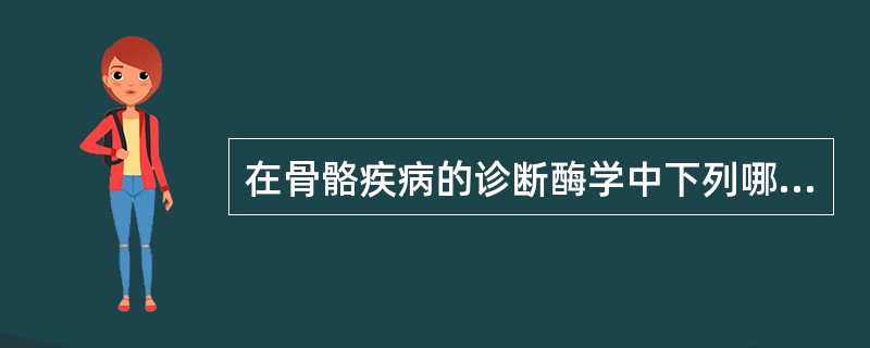 在骨骼疾病的诊断酶学中下列哪项最有价值