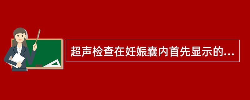 超声检查在妊娠囊内首先显示的结构是A、卵黄囊B、胚芽C、羊膜囊D、早期胎盘E、原