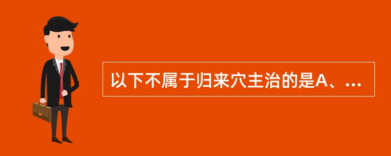 以下不属于归来穴主治的是A、月经不调B、带下C、阴挺D、小腹痛,疝气E、癫狂 -