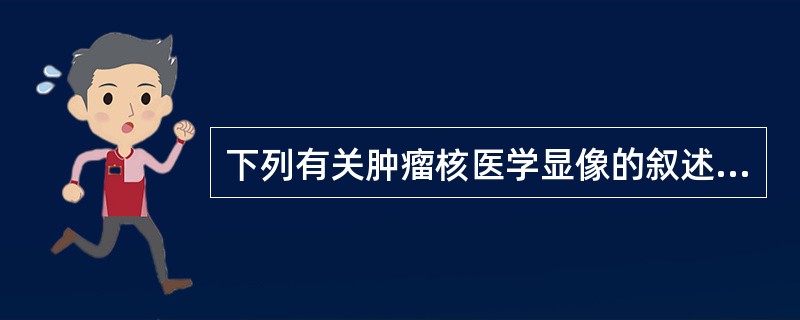 下列有关肿瘤核医学显像的叙述,不正确的是A、核医学分子显像是目前分子影像中最为成