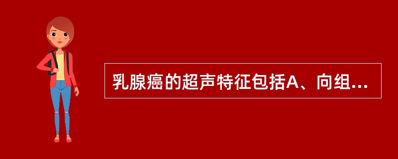 乳腺癌的超声特征包括A、向组织及皮肤浸润B、边界不整,呈锯齿状,无包膜C、后方回