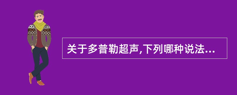 关于多普勒超声,下列哪种说法是不正确的A、脉冲多普勒是通过"距离选通"来进行深度