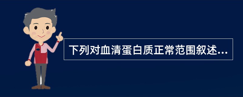 下列对血清蛋白质正常范围叙述错误的是A、白蛋白正确范围为35~50g£¯LB、球