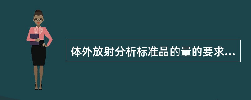 体外放射分析标准品的量的要求是A、待测配体属同类物质B、与待测配体有同等的活性(